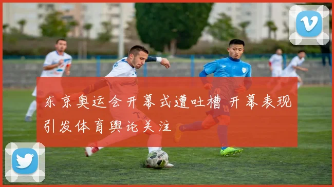东京奥运会开幕式遭吐槽 开幕表现引发体育舆论关注