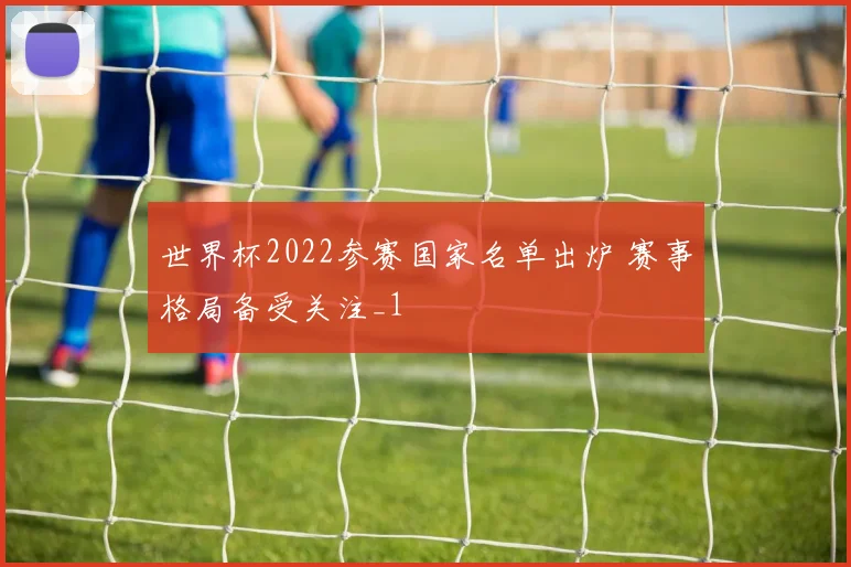 世界杯2022参赛国家名单出炉 赛事格局备受关注_1