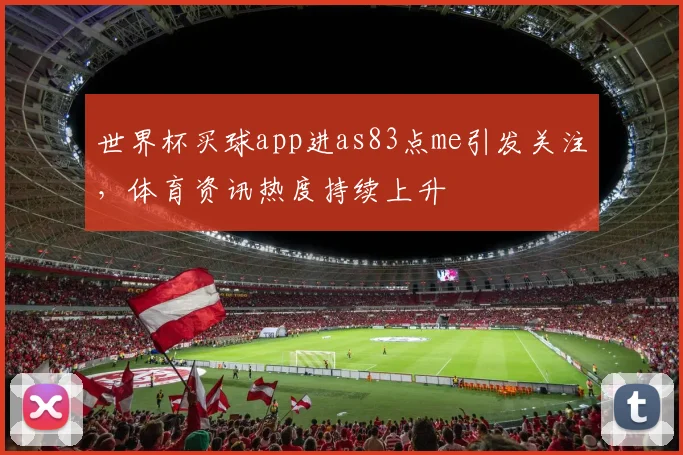 世界杯买球app进as83点me引发关注，体育资讯热度持续上升