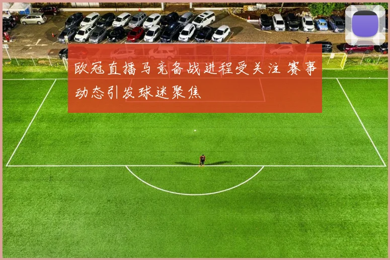 欧冠直播马竞备战进程受关注 赛事动态引发球迷聚焦