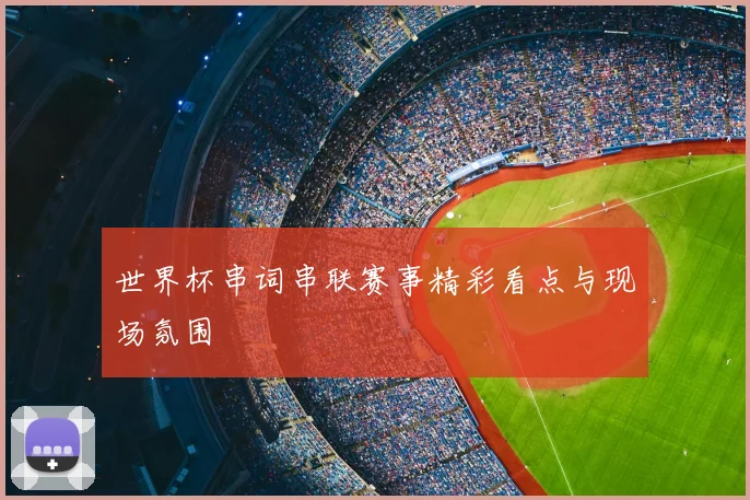 世界杯串词串联赛事精彩看点与现场氛围