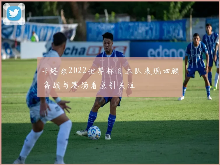 卡塔尔2022世界杯日本队表现回顾 备战与赛场看点引关注