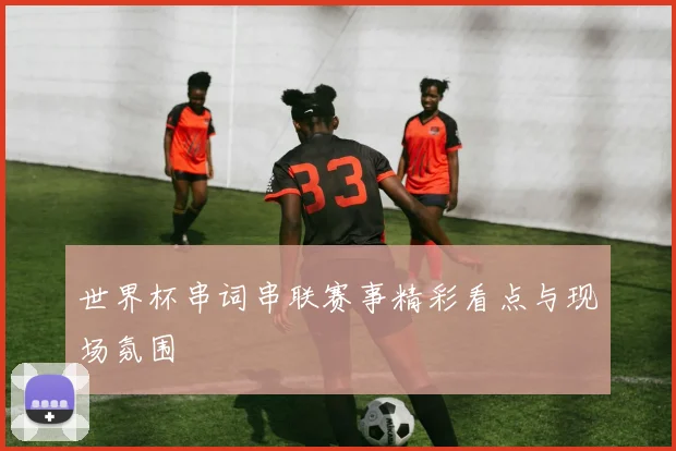 世界杯串词串联赛事精彩看点与现场氛围