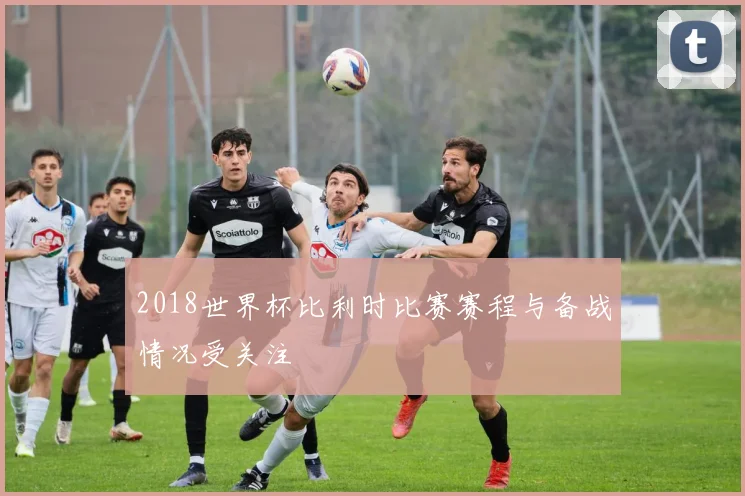 2018世界杯比利时比赛赛程与备战情况受关注