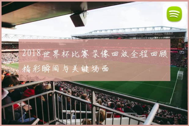2018世界杯比赛录像回放全程回顾精彩瞬间与关键场面