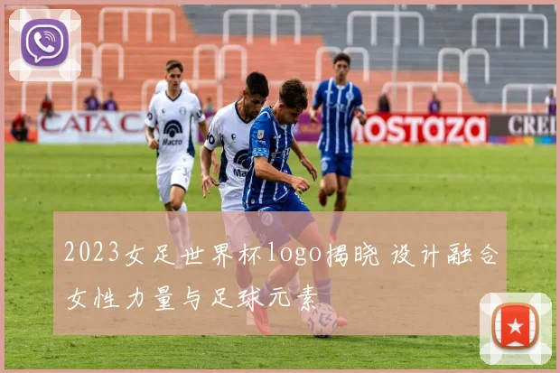 2023女足世界杯logo揭晓 设计融合女性力量与足球元素
