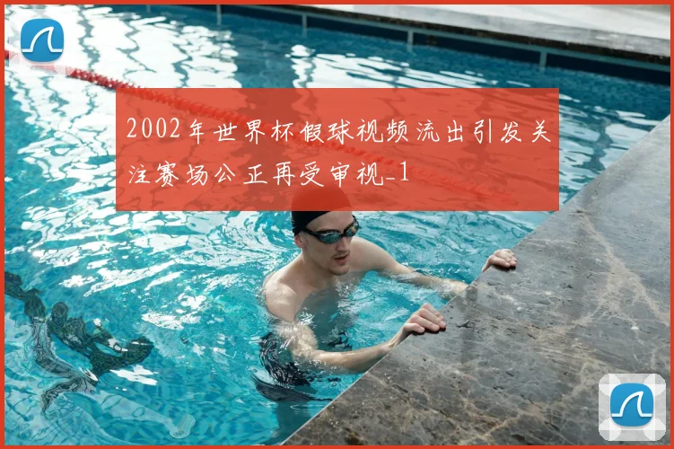 2002年世界杯假球视频流出引发关注赛场公正再受审视_1