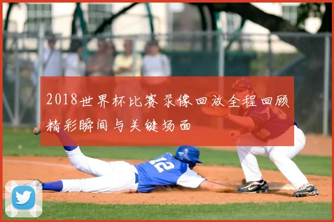 2018世界杯比赛录像回放全程回顾精彩瞬间与关键场面