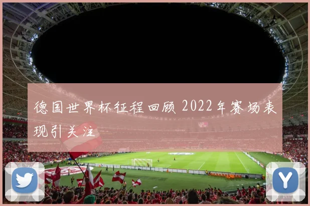 德国世界杯征程回顾 2022年赛场表现引关注